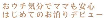 おウチ気分でママも安心 はじめてのお泊りデビュー