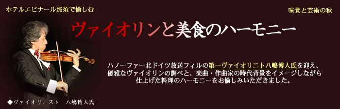 ハノーファー北ドイツ放送フィルの第一ヴァイオリニスト八嶋博人氏を迎え、優雅なヴァイオリンの調べと、楽曲・作曲家の時代背景をイメージしながら仕上げた料理のハーモニーをお愉しみいただきました。